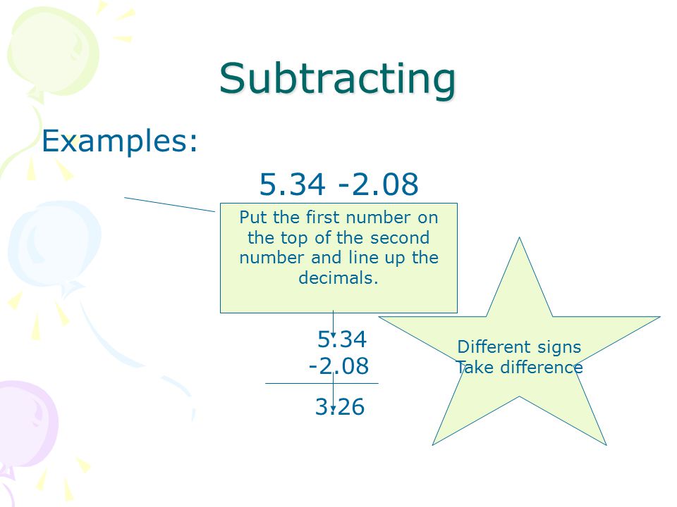 Subtracting Examples: Put the first number on the top of the second number and line up the decimals.