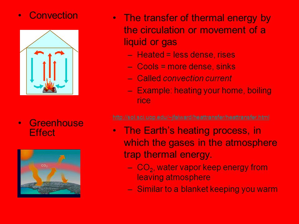 Convection Greenhouse Effect The transfer of thermal energy by the circulation or movement of a liquid or gas –Heated = less dense, rises –Cools = more dense, sinks –Called convection current –Example: heating your home, boiling rice   The Earth’s heating process, in which the gases in the atmosphere trap thermal energy.