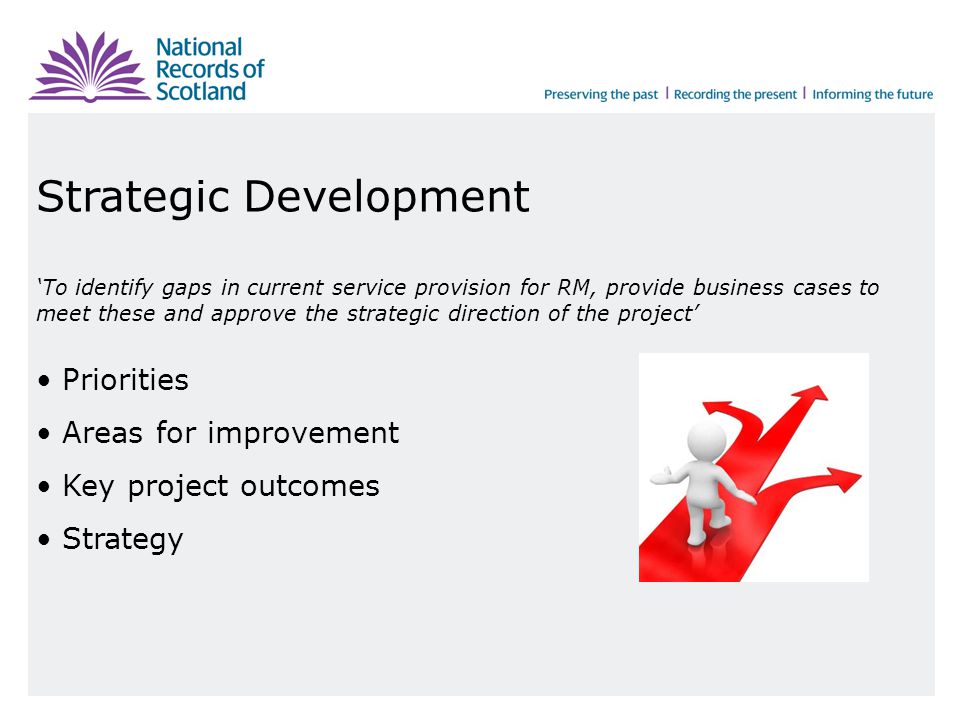 Strategic Development ‘To identify gaps in current service provision for RM, provide business cases to meet these and approve the strategic direction of the project’ Priorities Areas for improvement Key project outcomes Strategy