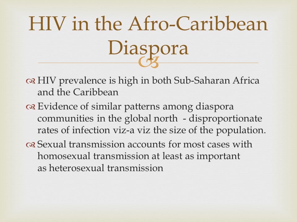   HIV prevalence is high in both Sub-Saharan Africa and the Caribbean  Evidence of similar patterns among diaspora communities in the global north - disproportionate rates of infection viz-a viz the size of the population.