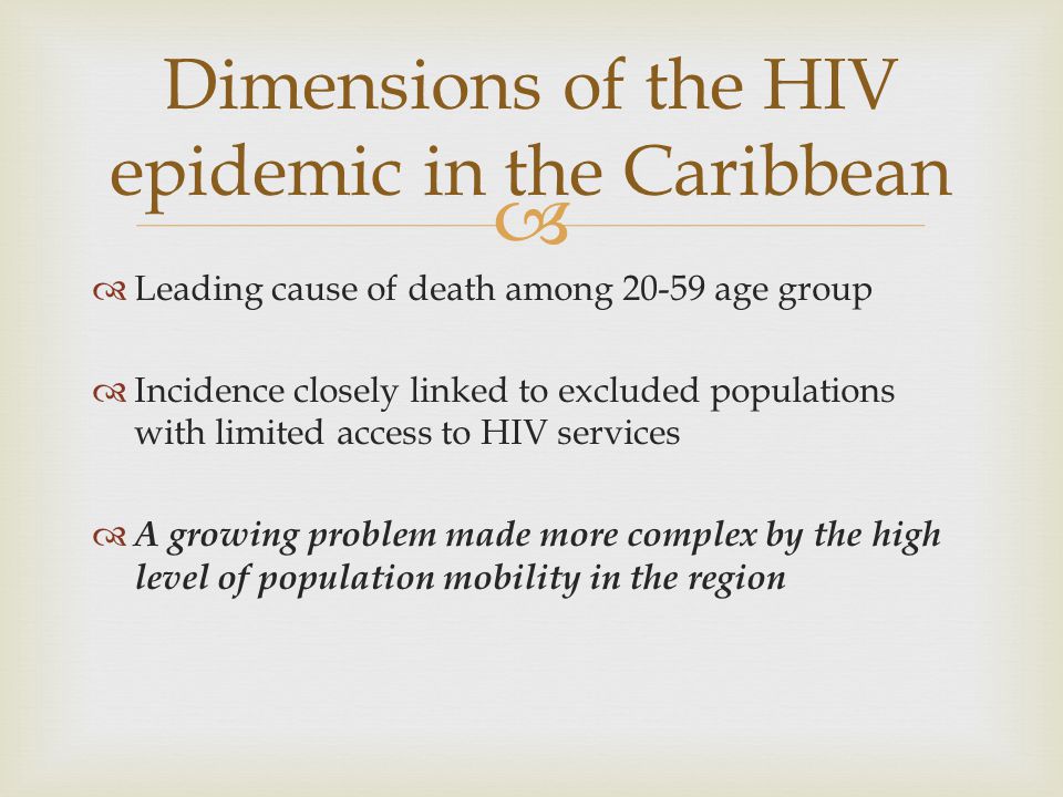   Leading cause of death among age group  Incidence closely linked to excluded populations with limited access to HIV services  A growing problem made more complex by the high level of population mobility in the region Dimensions of the HIV epidemic in the Caribbean