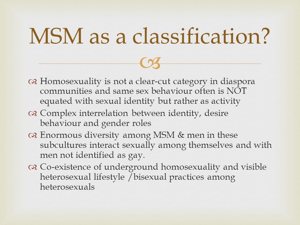   Homosexuality is not a clear-cut category in diaspora communities and same sex behaviour often is NOT equated with sexual identity but rather as activity  Complex interrelation between identity, desire behaviour and gender roles  Enormous diversity among MSM & men in these subcultures interact sexually among themselves and with men not identified as gay.