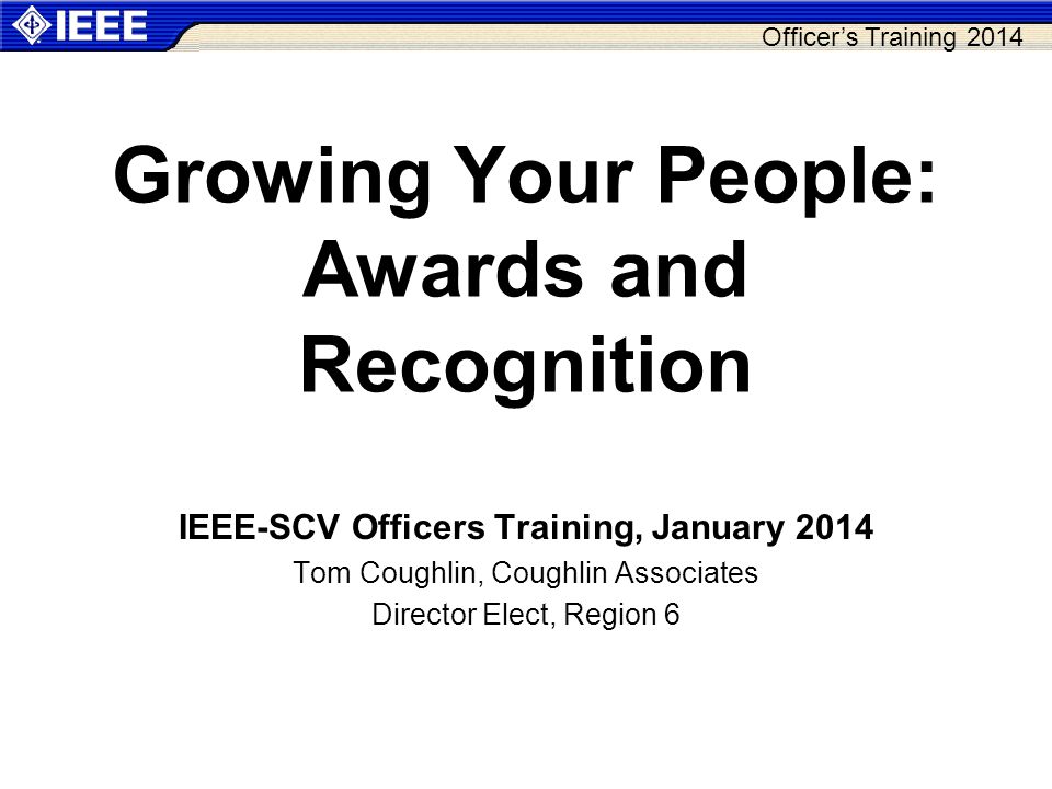 Officer’s Training 2014 Growing Your People: Awards and Recognition IEEE-SCV Officers Training, January 2014 Tom Coughlin, Coughlin Associates Director Elect, Region 6