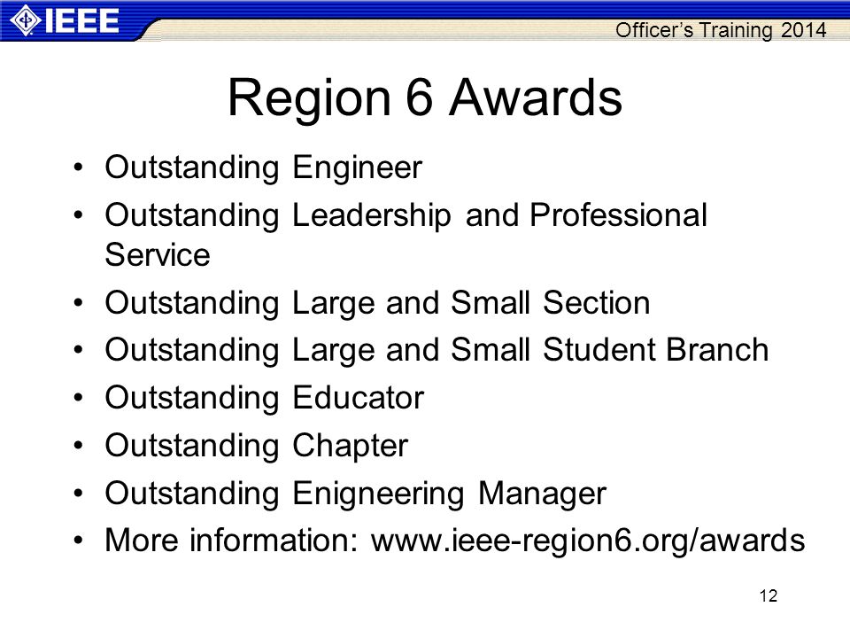 Officer’s Training 2014 Region 6 Awards Outstanding Engineer Outstanding Leadership and Professional Service Outstanding Large and Small Section Outstanding Large and Small Student Branch Outstanding Educator Outstanding Chapter Outstanding Enigneering Manager More information:   12