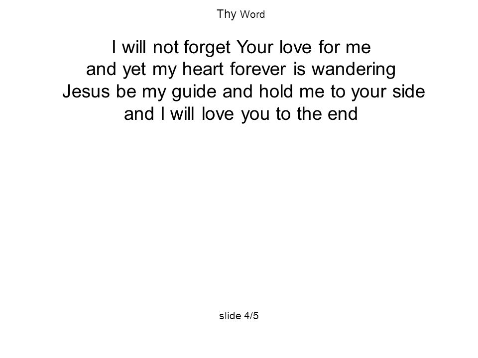 Thy Word I will not forget Your love for me and yet my heart forever is wandering Jesus be my guide and hold me to your side and I will love you to the end slide 4/5