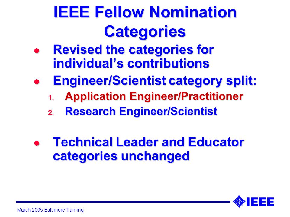 March 2005 Baltimore Training IEEE Fellow Nomination Categories l Revised the categories for individual’s contributions l Engineer/Scientist category split: 1.