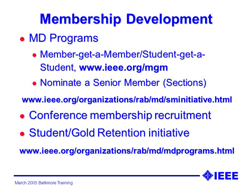 March 2005 Baltimore Training Membership Development l MD Programs l Member-get-a-Member/Student-get-a- Student,   l Nominate a Senior Member (Sections)   l Conference membership recruitment l Student/Gold Retention initiative