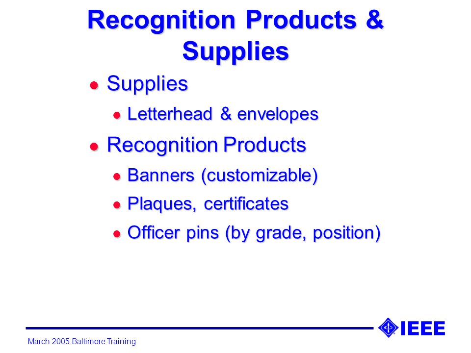 March 2005 Baltimore Training Recognition Products & Supplies l Supplies l Letterhead & envelopes l Recognition Products l Banners (customizable) l Plaques, certificates l Officer pins (by grade, position)