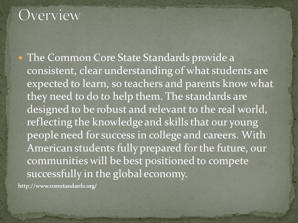 The Common Core State Standards provide a consistent, clear understanding of what students are expected to learn, so teachers and parents know what they need to do to help them.