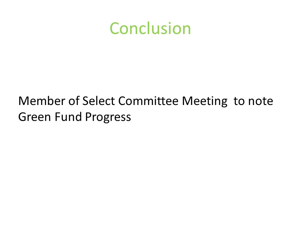 Conclusion Member of Select Committee Meeting to note Green Fund Progress