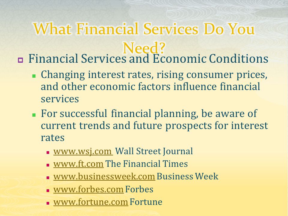 Financial Services and Economic Conditions Changing interest rates, rising consumer prices, and other economic factors influence financial services For successful financial planning, be aware of current trends and future prospects for interest rates   Wall Street Journal     The Financial Times     Business Week     Forbes     Fortune