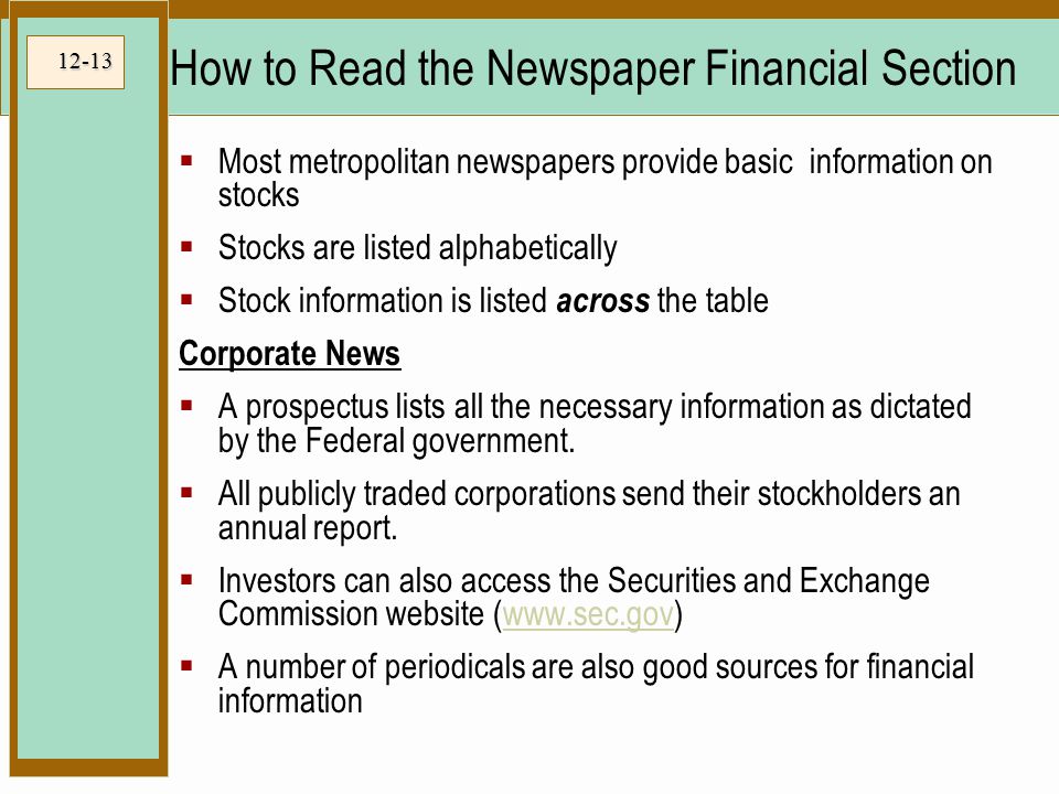 12-13 How to Read the Newspaper Financial Section  Most metropolitan newspapers provide basic information on stocks  Stocks are listed alphabetically  Stock information is listed across the table Corporate News  A prospectus lists all the necessary information as dictated by the Federal government.