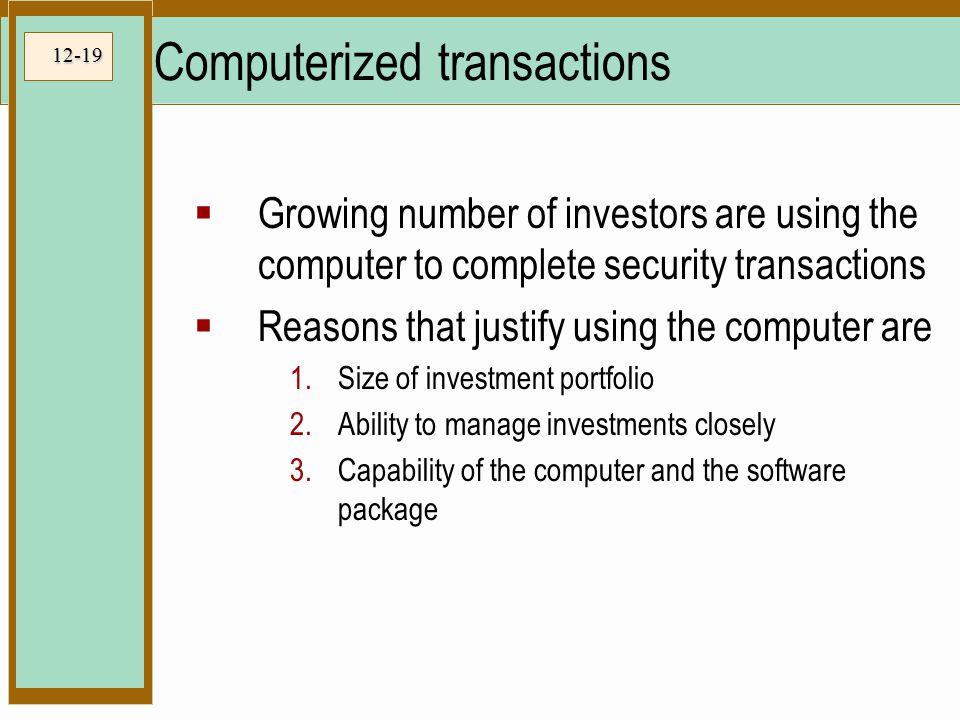 12-19 Computerized transactions  Growing number of investors are using the computer to complete security transactions  Reasons that justify using the computer are 1.Size of investment portfolio 2.Ability to manage investments closely 3.Capability of the computer and the software package