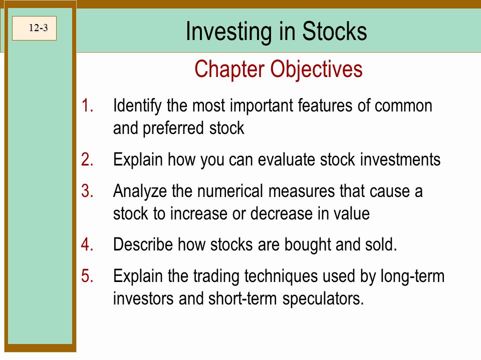 Identify the most important features of common and preferred stock 2.Explain how you can evaluate stock investments 3.Analyze the numerical measures that cause a stock to increase or decrease in value 4.Describe how stocks are bought and sold.