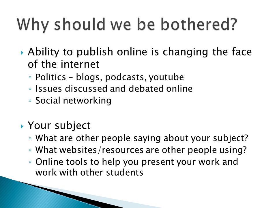  Ability to publish online is changing the face of the internet ◦ Politics – blogs, podcasts, youtube ◦ Issues discussed and debated online ◦ Social networking  Your subject ◦ What are other people saying about your subject.