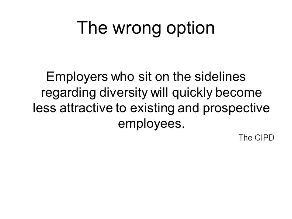 The wrong option Employers who sit on the sidelines regarding diversity will quickly become less attractive to existing and prospective employees.