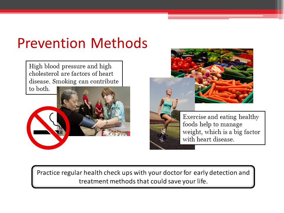 Prevention Methods Exercise and eating healthy foods help to manage weight, which is a big factor with heart disease.