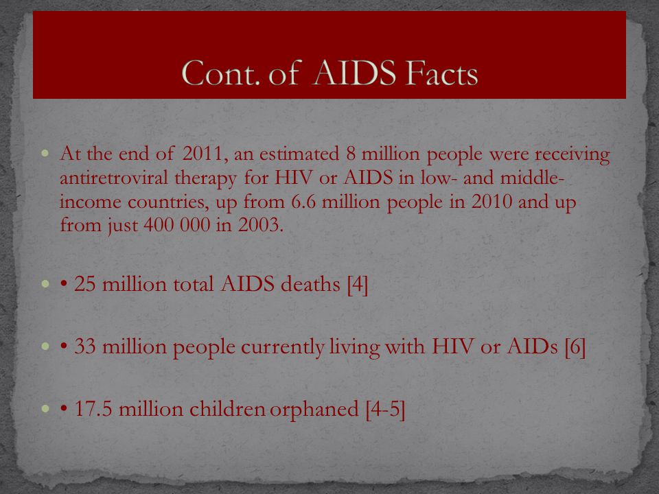 At the end of 2011, an estimated 8 million people were receiving antiretroviral therapy for HIV or AIDS in low- and middle- income countries, up from 6.6 million people in 2010 and up from just in 2003.