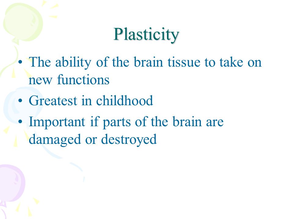 Plasticity The ability of the brain tissue to take on new functions Greatest in childhood Important if parts of the brain are damaged or destroyed