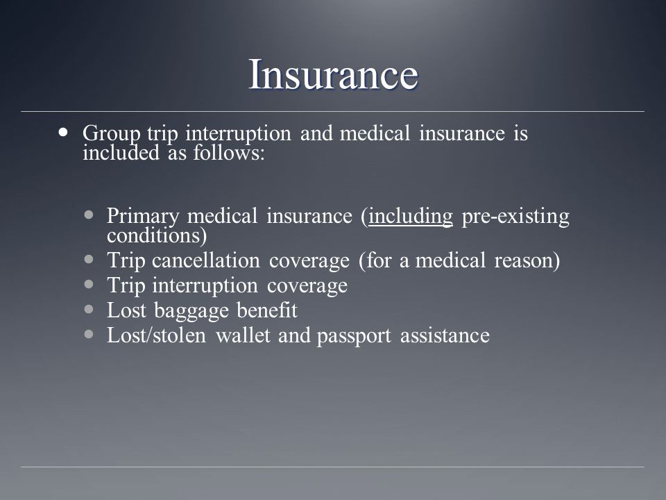 Insurance Group trip interruption and medical insurance is included as follows: Primary medical insurance (including pre-existing conditions) Trip cancellation coverage (for a medical reason) Trip interruption coverage Lost baggage benefit Lost/stolen wallet and passport assistance