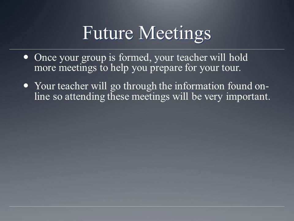 Future Meetings Once your group is formed, your teacher will hold more meetings to help you prepare for your tour.