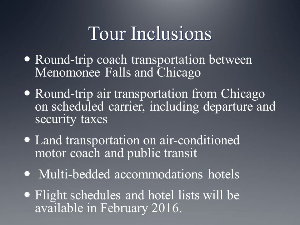 Tour Inclusions Round-trip coach transportation between Menomonee Falls and Chicago Round-trip air transportation from Chicago on scheduled carrier, including departure and security taxes Land transportation on air-conditioned motor coach and public transit Multi-bedded accommodations hotels Flight schedules and hotel lists will be available in February 2016.