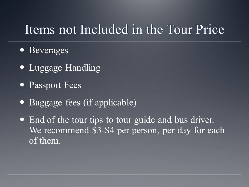 Items not Included in the Tour Price Beverages Luggage Handling Passport Fees Baggage fees (if applicable) End of the tour tips to tour guide and bus driver.