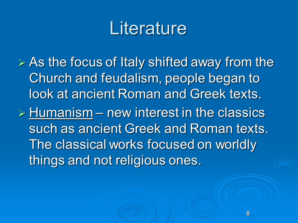 8 Literature  As the focus of Italy shifted away from the Church and feudalism, people began to look at ancient Roman and Greek texts.