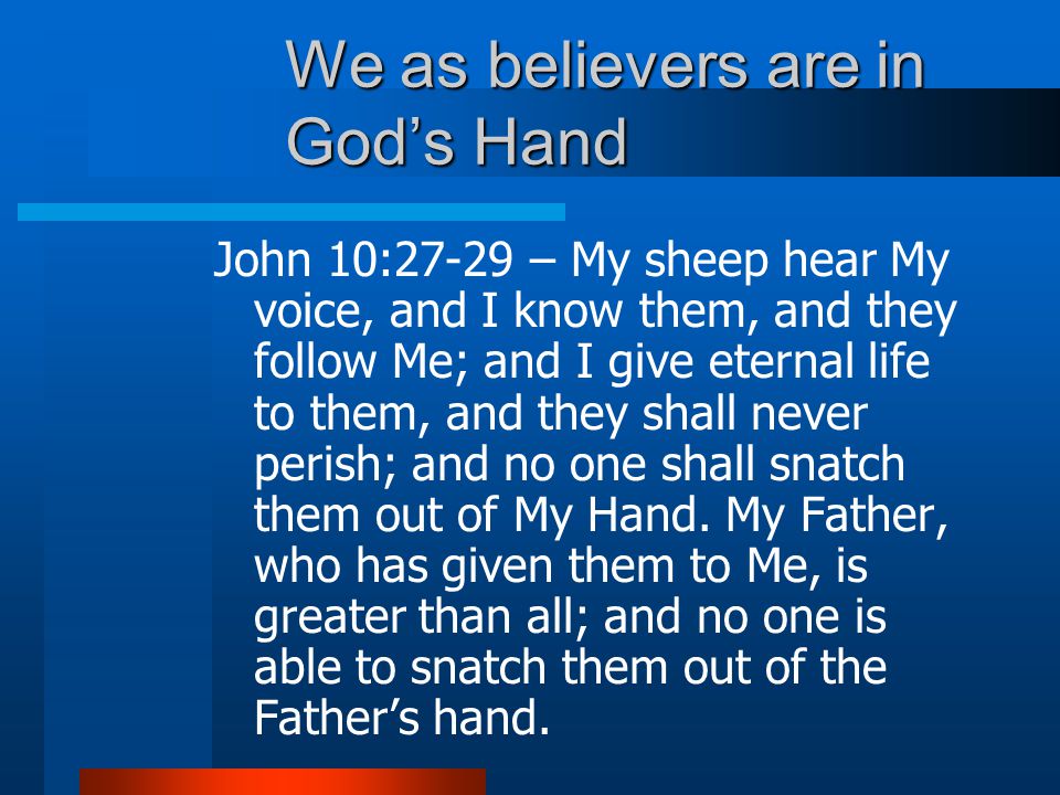 We as believers are in God’s Hand John 10:27-29 – My sheep hear My voice, and I know them, and they follow Me; and I give eternal life to them, and they shall never perish; and no one shall snatch them out of My Hand.