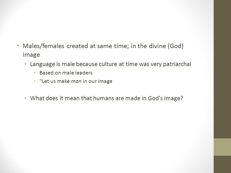 Males/females created at same time; in the divine (God) image Language is male because culture at time was very patriarchal Based on male leaders Let us make man in our image What does it mean that humans are made in God s image