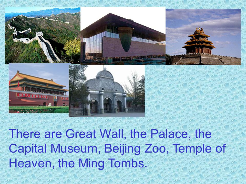 There are Great Wall, the Palace, the Capital Museum, Beijing Zoo, Temple of Heaven, the Ming Tombs.