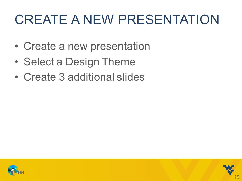 CREATE A NEW PRESENTATION Create a new presentation Select a Design Theme Create 3 additional slides 19