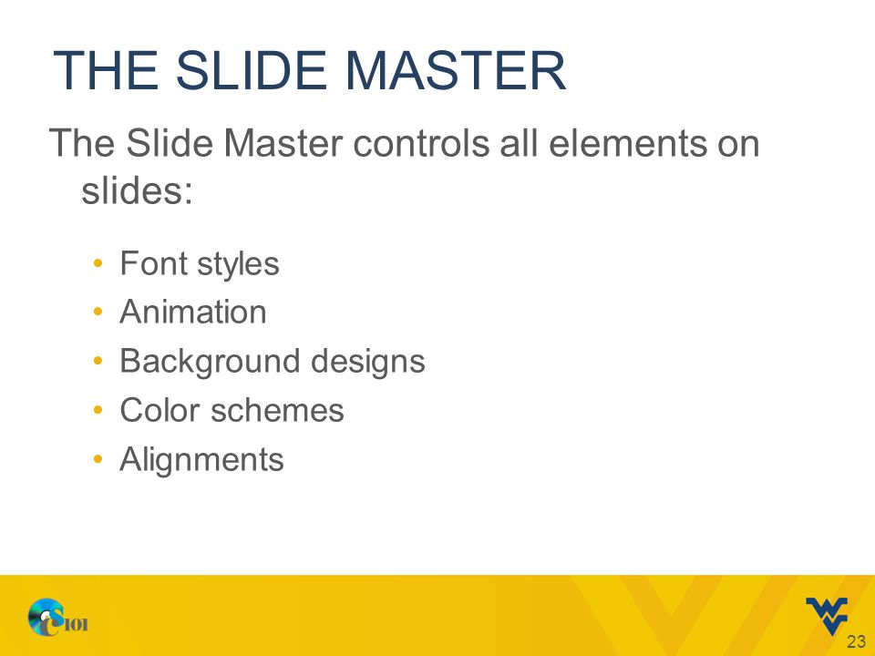 THE SLIDE MASTER The Slide Master controls all elements on slides: Font styles Animation Background designs Color schemes Alignments 23