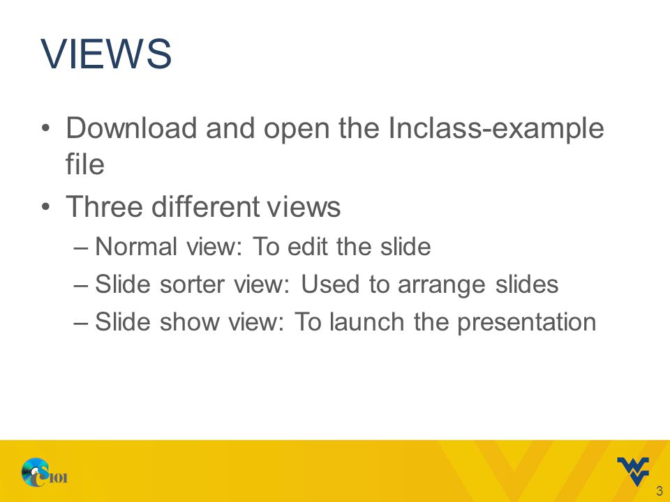 VIEWS Download and open the Inclass-example file Three different views –Normal view: To edit the slide –Slide sorter view: Used to arrange slides –Slide show view: To launch the presentation 3