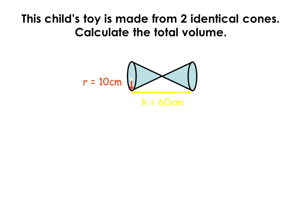 This child’s toy is made from 2 identical cones. Calculate the total volume. r = 10cm h = 60cm
