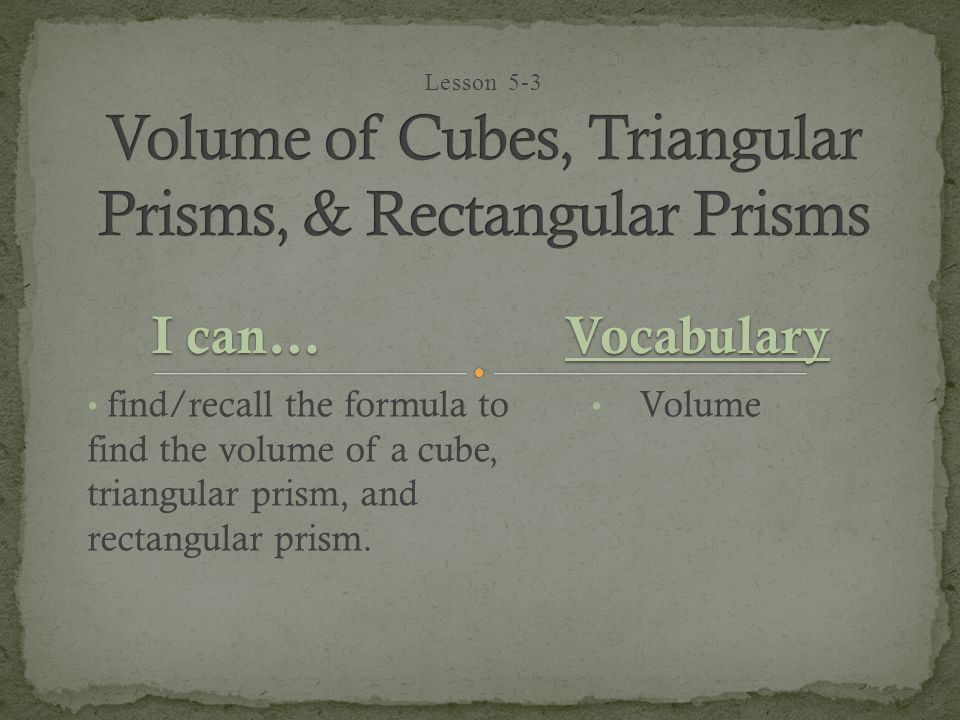 Lesson 5-3 I can… find/recall the formula to find the volume of a cube, triangular prism, and rectangular prism.