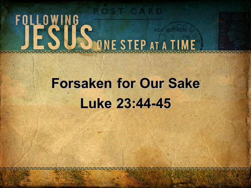 Forsaken for Our Sake Luke 23:44-45