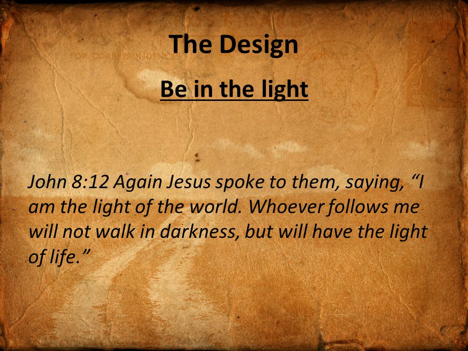 The Design Be in the light John 8:12 Again Jesus spoke to them, saying, I am the light of the world.