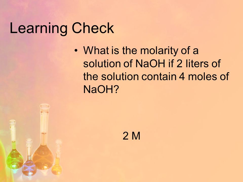 Learning Check What is the molarity of a solution of NaOH if 2 liters of the solution contain 4 moles of NaOH.
