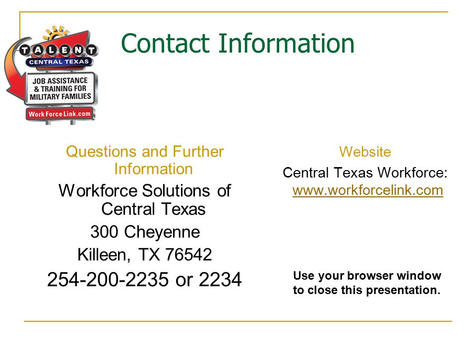 Contact Information Questions and Further Information Workforce Solutions of Central Texas 300 Cheyenne Killeen, TX or 2234 Website Central Texas Workforce:     Use your browser window to close this presentation.