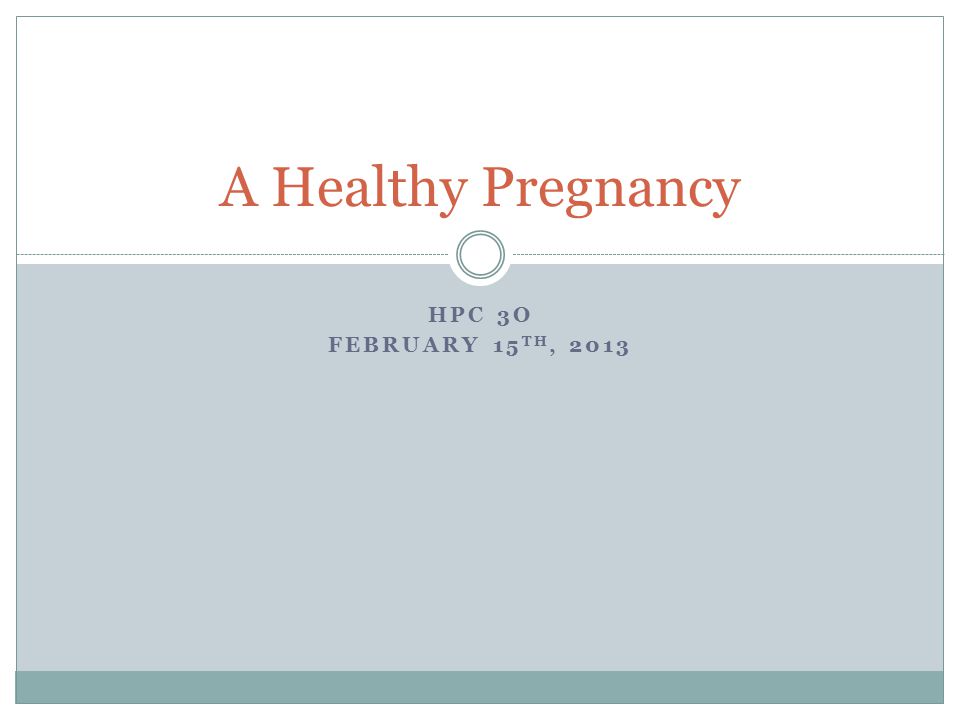 HPC 3O FEBRUARY 15 TH, 2013 A Healthy Pregnancy