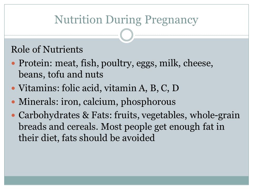Nutrition During Pregnancy Role of Nutrients Protein: meat, fish, poultry, eggs, milk, cheese, beans, tofu and nuts Vitamins: folic acid, vitamin A, B, C, D Minerals: iron, calcium, phosphorous Carbohydrates & Fats: fruits, vegetables, whole-grain breads and cereals.