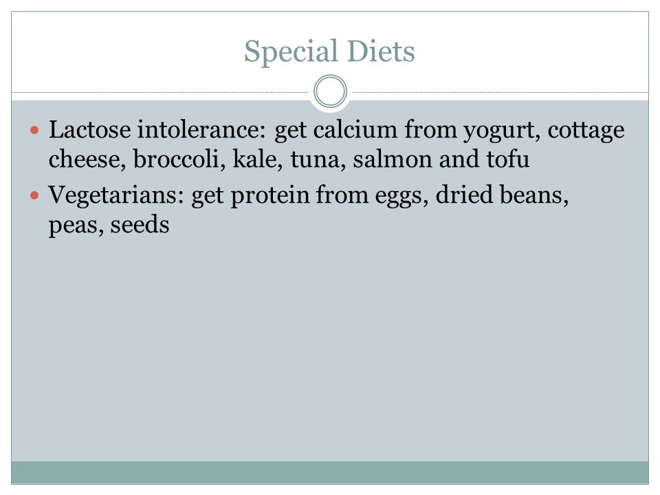 Special Diets Lactose intolerance: get calcium from yogurt, cottage cheese, broccoli, kale, tuna, salmon and tofu Vegetarians: get protein from eggs, dried beans, peas, seeds