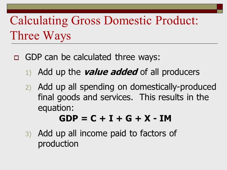Calculating Gross Domestic Product: Three Ways  GDP can be calculated three ways: 1) Add up the value added of all producers 2) Add up all spending on domestically-produced final goods and services.