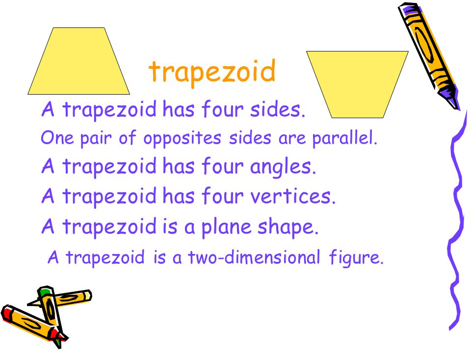 trapezoid A trapezoid has four sides. One pair of opposites sides are parallel.