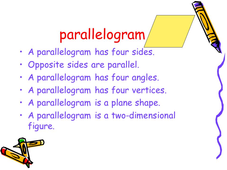 parallelogram A parallelogram has four sides. Opposite sides are parallel.