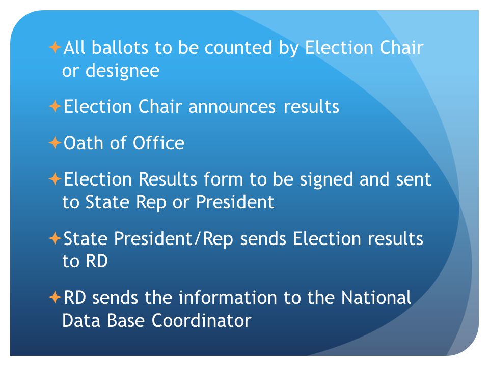  All ballots to be counted by Election Chair or designee  Election Chair announces results  Oath of Office  Election Results form to be signed and sent to State Rep or President  State President/Rep sends Election results to RD  RD sends the information to the National Data Base Coordinator