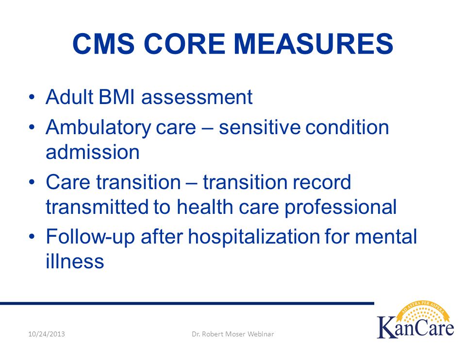 CMS CORE MEASURES Adult BMI assessment Ambulatory care – sensitive condition admission Care transition – transition record transmitted to health care professional Follow-up after hospitalization for mental illness 10/24/2013Dr.