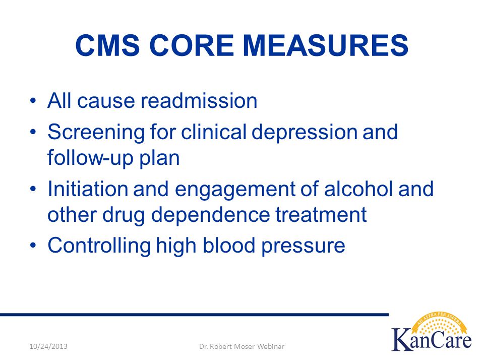 CMS CORE MEASURES All cause readmission Screening for clinical depression and follow-up plan Initiation and engagement of alcohol and other drug dependence treatment Controlling high blood pressure 10/24/2013Dr.