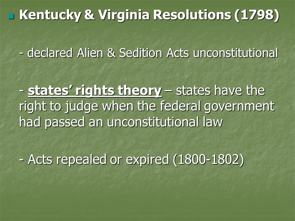 Kentucky & Virginia Resolutions (1798) Kentucky & Virginia Resolutions (1798) - declared Alien & Sedition Acts unconstitutional - states’ rights theory – states have the right to judge when the federal government had passed an unconstitutional law - Acts repealed or expired ( )